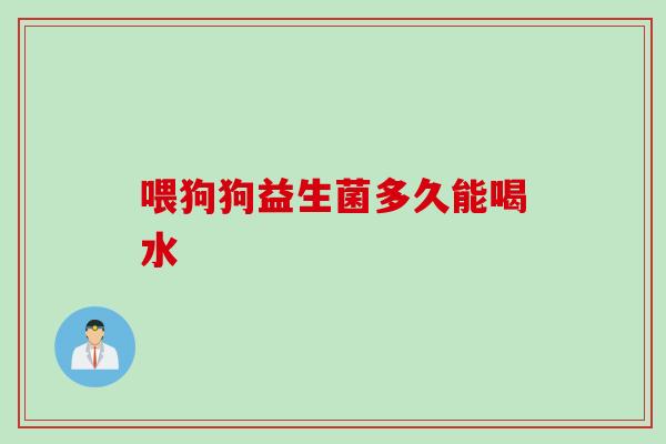 喂狗狗益生菌多久能喝水