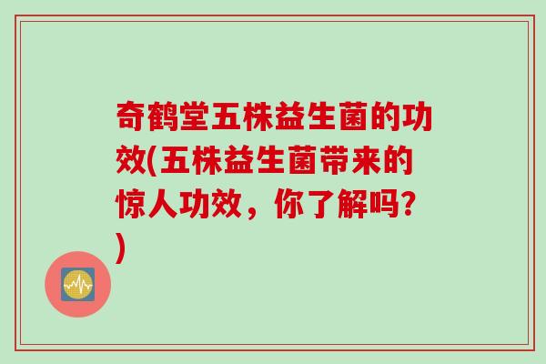 奇鹤堂五株益生菌的功效(五株益生菌带来的惊人功效，你了解吗？)