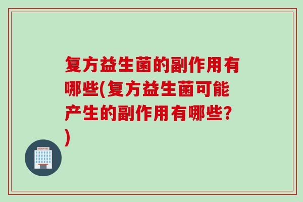 复方益生菌的副作用有哪些(复方益生菌可能产生的副作用有哪些？)