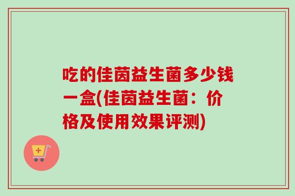 吃的佳茵益生菌多少钱一盒(佳茵益生菌:价格及使用效果评测) 吃的佳茵益生菌多少钱一盒(佳茵益生菌:价格及使用效果评测)