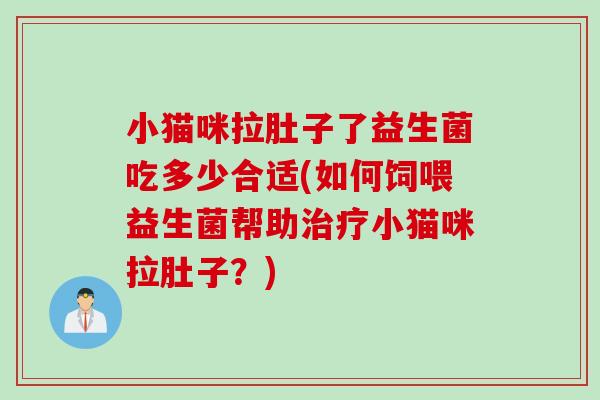小猫咪拉肚子了益生菌吃多少合适(如何饲喂益生菌帮助小猫咪拉肚子?) 小猫咪拉肚子了益生菌吃多少合适(如何饲喂益生菌帮助小猫咪拉肚子?)