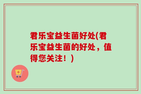 君乐宝益生菌好处(君乐宝益生菌的好处，值得您关注！)