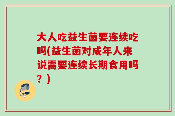 大人吃益生菌要连续吃吗(益生菌对成年人来说需要连续长期食用吗？)