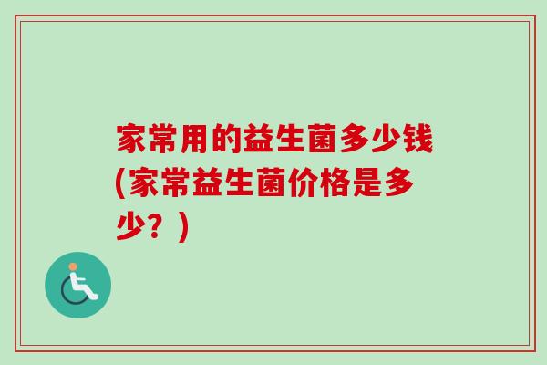 家常用的益生菌多少钱(家常益生菌价格是多少？)