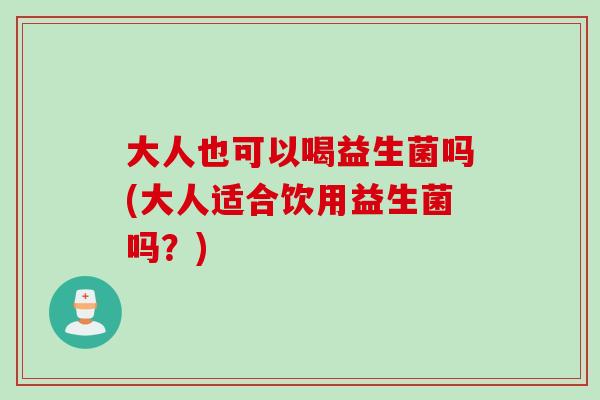 大人也可以喝益生菌吗(大人适合饮用益生菌吗？)