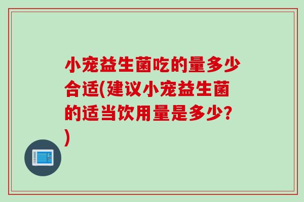 小宠益生菌吃的量多少合适(建议小宠益生菌的适当饮用量是多少?) 小宠益生菌吃的量多少合适(建议小宠益生菌的适当饮用量是多少?)