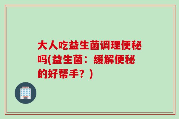 大人吃益生菌调理吗(益生菌：缓解的好帮手？)