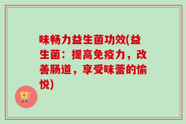 味畅力益生菌功效(益生菌:提高力,改善肠道,享受味蕾的愉悦) 味畅力益生菌功效(益生菌:提高力,改善肠道,享受味蕾的愉悦)