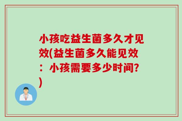 小孩吃益生菌多久才见效(益生菌多久能见效:小孩需要多少时间?) 小孩吃益生菌多久才见效(益生菌多久能见效:小孩需要多少时间?)