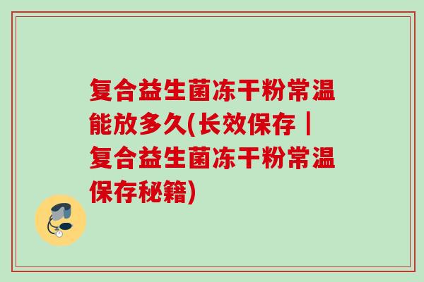复合益生菌冻干粉常温能放多久(长效保存｜复合益生菌冻干粉常温保存秘籍)