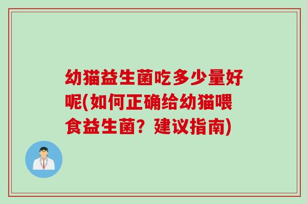 幼猫益生菌吃多少量好呢(如何正确给幼猫喂食益生菌？建议指南)
