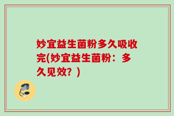 妙宜益生菌粉多久吸收完(妙宜益生菌粉:多久见效?) 妙宜益生菌粉多久吸收完(妙宜益生菌粉:多久见效?)