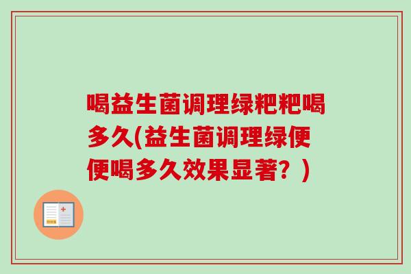 喝益生菌调理绿粑粑喝多久(益生菌调理绿便便喝多久效果显著?) 喝益生菌调理绿粑粑喝多久(益生菌调理绿便便喝多久效果显著?)