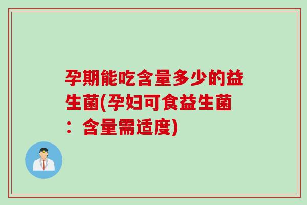 孕期能吃含量多少的益生菌(孕妇可食益生菌:含量需适度) 孕期能吃含量多少的益生菌(孕妇可食益生菌:含量需适度)