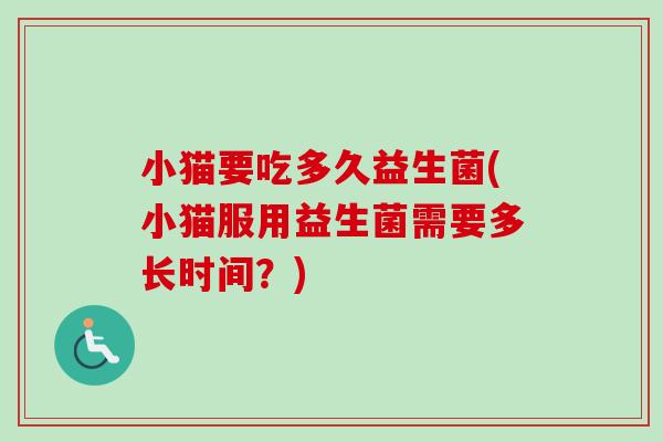 小猫要吃多久益生菌(小猫服用益生菌需要多长时间?) 小猫要吃多久益生菌(小猫服用益生菌需要多长时间?)
