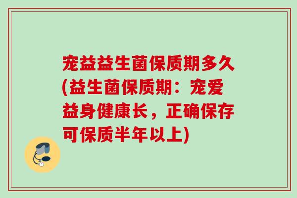 宠益益生菌保质期多久(益生菌保质期:宠爱益身健康长,正确保存可保质半年以上) 宠益益生菌保质期多久(益生菌保质期:宠爱益身健康长,正确保存可保质半年以上)