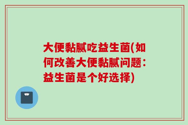 大便黏腻吃益生菌(如何改善大便黏腻问题：益生菌是个好选择)