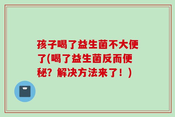 孩子喝了益生菌不大便了(喝了益生菌反而？解决方法来了！)