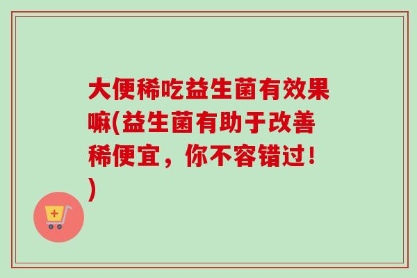 大便稀吃益生菌有效果嘛(益生菌有助于改善稀便宜，你不容错过！)