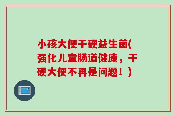 小孩大便干硬益生菌(强化儿童肠道健康，干硬大便不再是问题！)