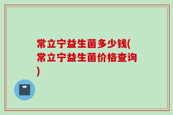 常立宁益生菌多少钱(常立宁益生菌价格查询)