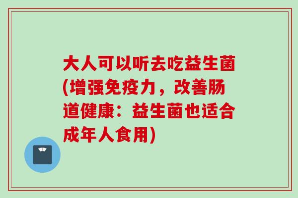 大人可以听去吃益生菌(增强力,改善肠道健康:益生菌也适合成年人食用) 大人可以听去吃益生菌(增强力,改善肠道健康:益生菌也适合成年人食用)