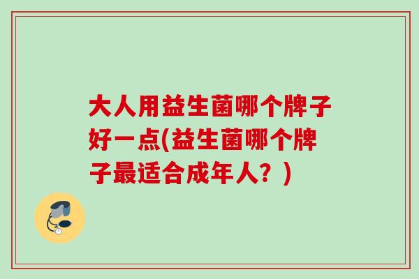 大人用益生菌哪个牌子好一点(益生菌哪个牌子适合成年人？)