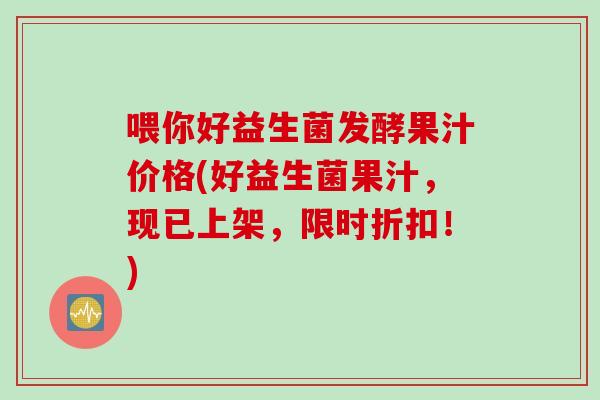 喂你好益生菌发酵果汁价格(好益生菌果汁,现已上架,限时折扣!) 喂你好益生菌发酵果汁价格(好益生菌果汁,现已上架,限时折扣!)