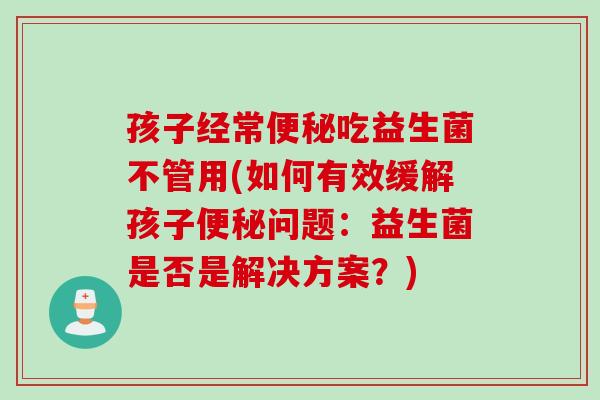 孩子经常吃益生菌不管用(如何有效缓解孩子问题:益生菌是否是解决方案?) 孩子经常吃益生菌不管用(如何有效缓解孩子问题:益生菌是否是解决方案?)