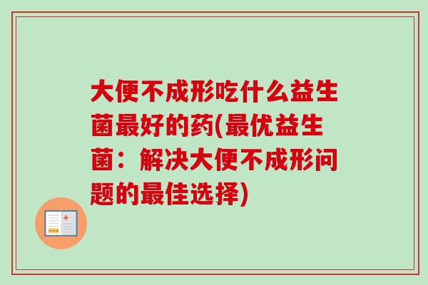 大便不成形吃什么益生菌好的药(优益生菌：解决大便不成形问题的佳选择)
