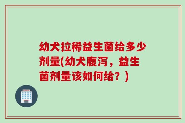 幼犬拉稀益生菌给多少剂量(幼犬，益生菌剂量该如何给？)