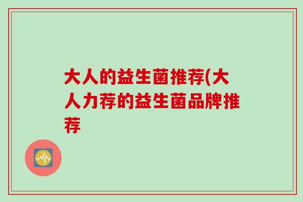 大人的益生菌推荐(大人力荐的益生菌品牌推荐 大人的益生菌推荐(大人力荐的益生菌品牌推荐