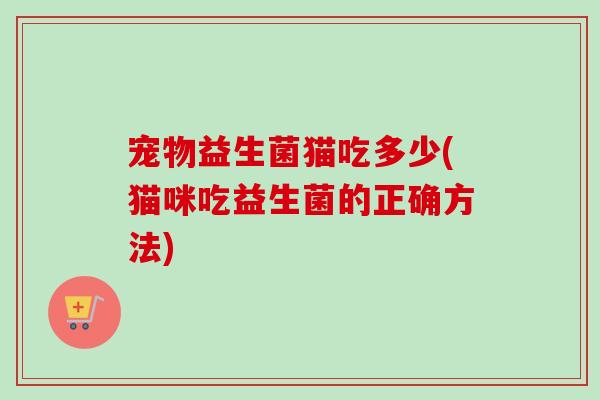宠物益生菌猫吃多少(猫咪吃益生菌的正确方法)