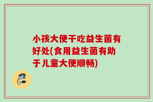 小孩大便干吃益生菌有好处(食用益生菌有助于儿童大便顺畅) 小孩大便干吃益生菌有好处(食用益生菌有助于儿童大便顺畅)