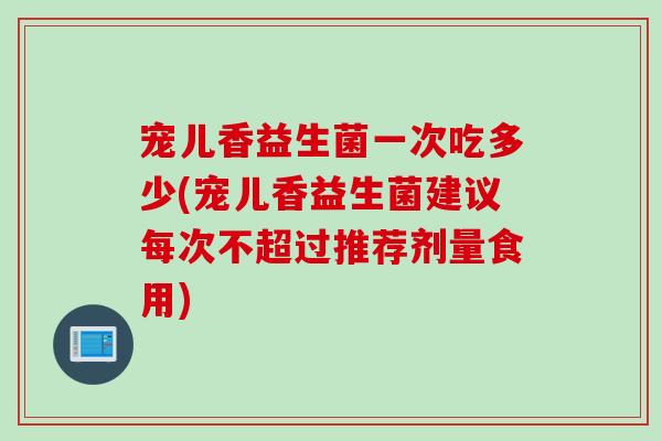 宠儿香益生菌一次吃多少(宠儿香益生菌建议每次不超过推荐剂量食用) 宠儿香益生菌一次吃多少(宠儿香益生菌建议每次不超过推荐剂量食用)