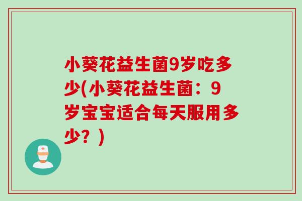 小葵花益生菌9岁吃多少(小葵花益生菌：9岁宝宝适合每天服用多少？)