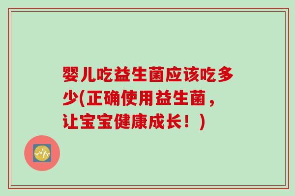 婴儿吃益生菌应该吃多少(正确使用益生菌，让宝宝健康成长！)