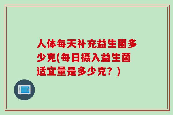 人体每天补充益生菌多少克(每日摄入益生菌适宜量是多少克？)
