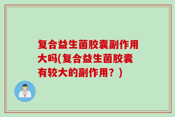 复合益生菌胶囊副作用大吗(复合益生菌胶囊有较大的副作用？)