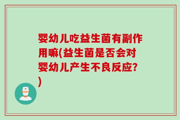 婴幼儿吃益生菌有副作用嘛(益生菌是否会对婴幼儿产生不良反应?) 婴幼儿吃益生菌有副作用嘛(益生菌是否会对婴幼儿产生不良反应?)