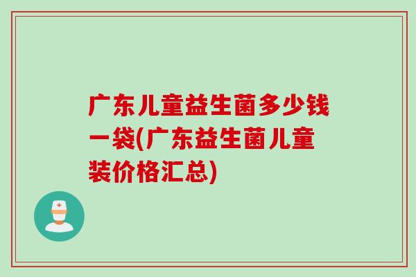 广东儿童益生菌多少钱一袋(广东益生菌儿童装价格汇总)