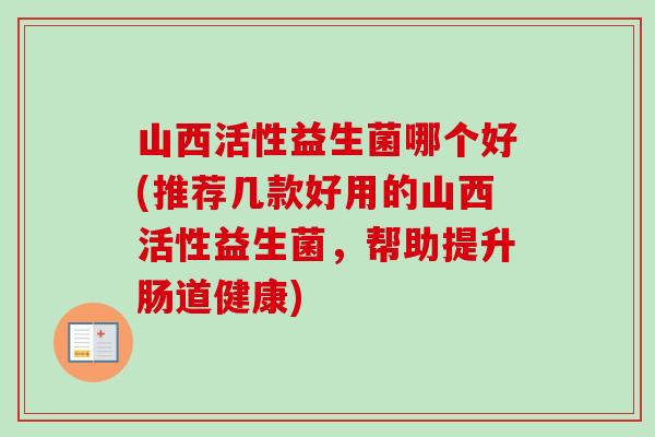 山西活性益生菌哪个好(推荐几款好用的山西活性益生菌,帮助提升肠道健康) 山西活性益生菌哪个好(推荐几款好用的山西活性益生菌,帮助提升肠道健康)