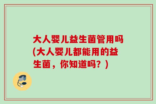 大人婴儿益生菌管用吗(大人婴儿都能用的益生菌，你知道吗？)