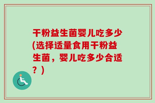 干粉益生菌婴儿吃多少(选择适量食用干粉益生菌，婴儿吃多少合适？)