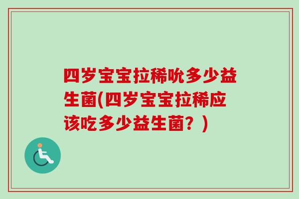 四岁宝宝拉稀吮多少益生菌(四岁宝宝拉稀应该吃多少益生菌?) 四岁宝宝拉稀吮多少益生菌(四岁宝宝拉稀应该吃多少益生菌?)