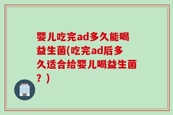 婴儿吃完ad多久能喝益生菌(吃完ad后多久适合给婴儿喝益生菌?) 婴儿吃完ad多久能喝益生菌(吃完ad后多久适合给婴儿喝益生菌?)