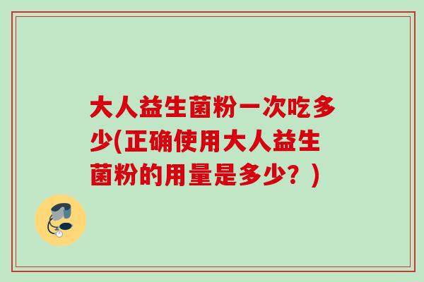 大人益生菌粉一次吃多少(正确使用大人益生菌粉的用量是多少？)