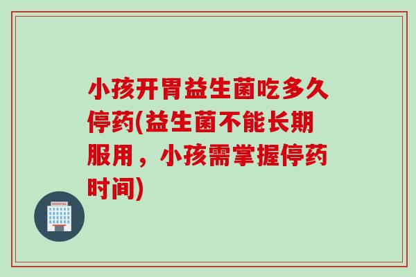 小孩开胃益生菌吃多久停药(益生菌不能长期服用,小孩需掌握停药时间) 小孩开胃益生菌吃多久停药(益生菌不能长期服用,小孩需掌握停药时间)
