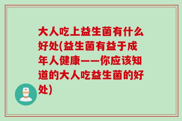 大人吃上益生菌有什么好处(益生菌有益于成年人健康——你应该知道的大人吃益生菌的好处) 大人吃上益生菌有什么好处(益生菌有益于成年人健康——你应该知道的大人吃益生菌的好处)