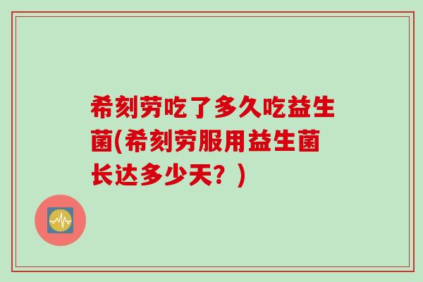 希刻劳吃了多久吃益生菌(希刻劳服用益生菌长达多少天？)